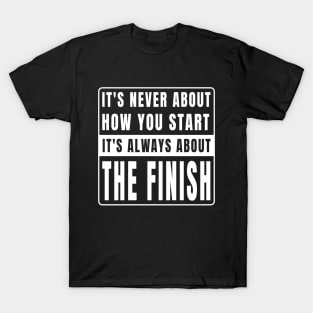 It's Never About How You Start It's Always About The Finish T-Shirt